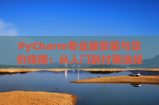 PyCharm专业版安装与定价指南：从入门到付费选择